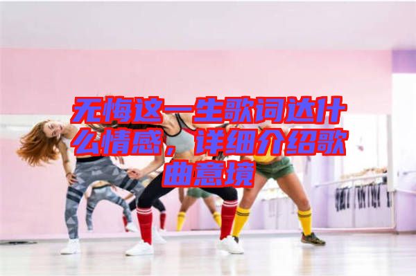 無悔這一生歌詞達什么情感，詳細介紹歌曲意境