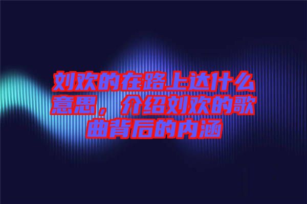 劉歡的在路上達(dá)什么意思，介紹劉歡的歌曲背后的內(nèi)涵