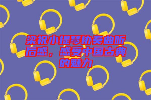 梁祝小提琴協奏曲聽后感，感受中國古典的魅力