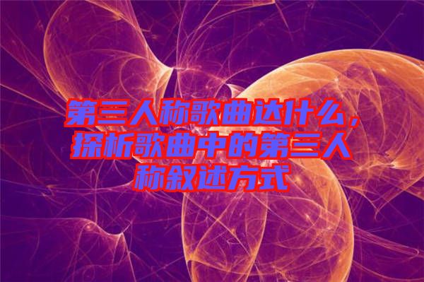 第三人稱歌曲達(dá)什么，探析歌曲中的第三人稱敘述方式