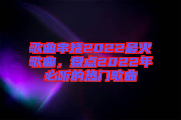 歌曲串燒2022最火歌曲，盤點2022年必聽的熱門歌曲