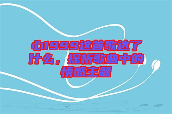 心1999這首歌達(dá)了什么，探析歌曲中的情感主題