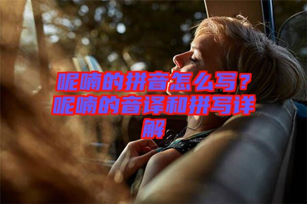 呢喃的拼音怎么寫？呢喃的音譯和拼寫詳解