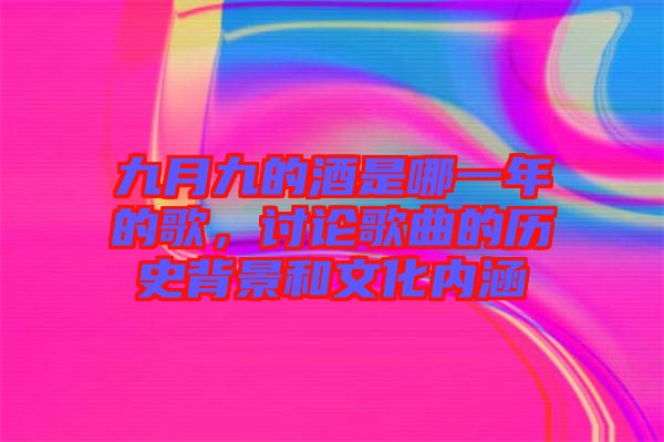 九月九的酒是哪一年的歌，討論歌曲的歷史背景和文化內(nèi)涵