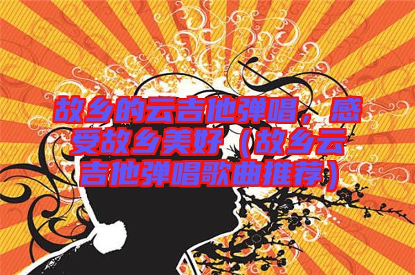 故鄉的云吉他彈唱，感受故鄉美好（故鄉云吉他彈唱歌曲推薦）