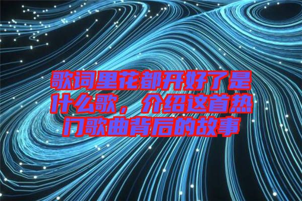 歌詞里花都開好了是什么歌，介紹這首熱門歌曲背后的故事