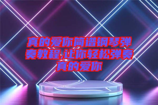 真的愛你簡(jiǎn)譜鋼琴彈奏教程,讓你輕松彈奏真的愛你