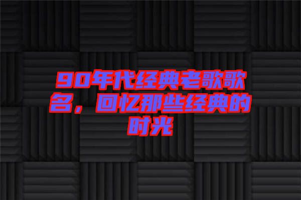 90年代經(jīng)典老歌歌名，回憶那些經(jīng)典的時光