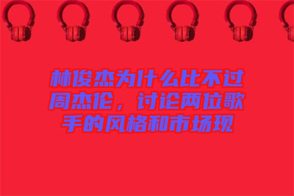 林俊杰為什么比不過周杰倫，討論兩位歌手的風格和市場現