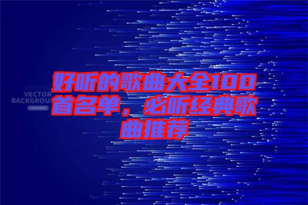 好聽的歌曲大全100首名單，必聽經典歌曲推薦