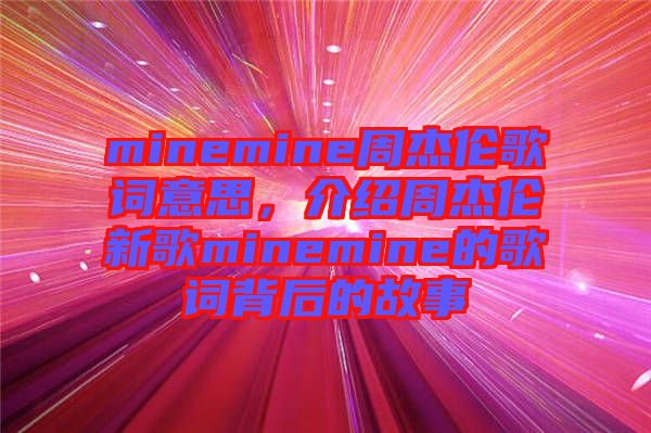 minemine周杰倫歌詞意思，介紹周杰倫新歌minemine的歌詞背后的故事