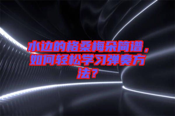 水邊的格桑梅朵簡譜，如何輕松學習彈奏方法？