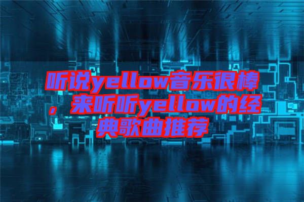 聽說yellow音樂很棒，來聽聽yellow的經典歌曲推薦