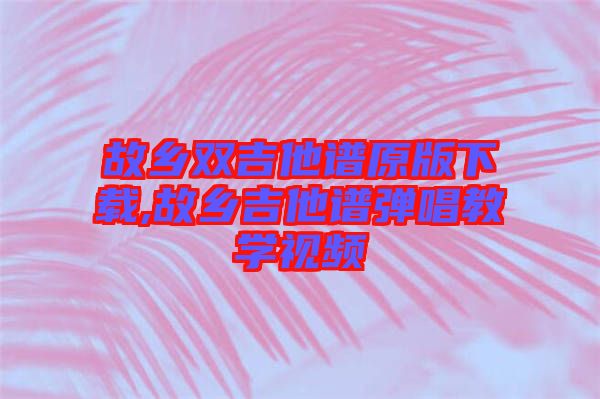 故鄉雙吉他譜原版下載,故鄉吉他譜彈唱教學視頻