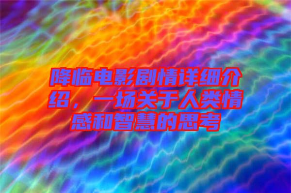 降臨電影劇情詳細介紹，一場關于人類情感和智慧的思考