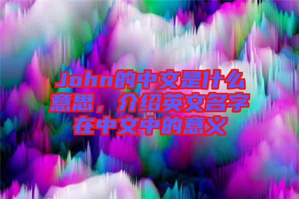 John的中文是什么意思，介紹英文名字在中文中的意義