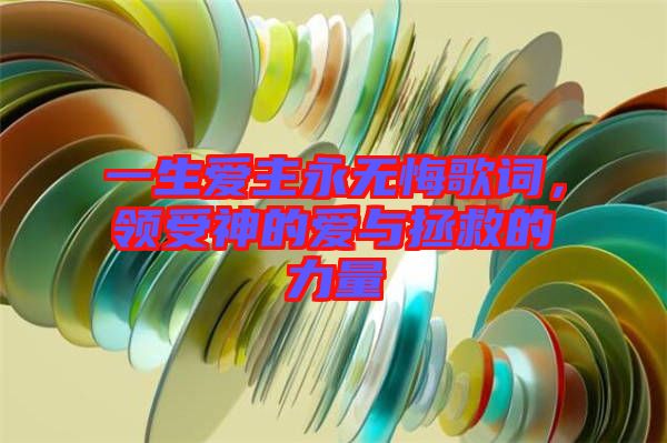 一生愛主永無悔歌詞，領受神的愛與拯救的力量