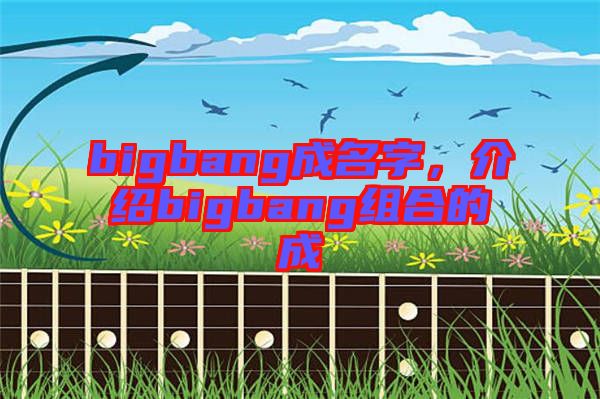 bigbang成名字，介紹bigbang組合的成