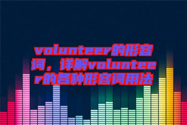 volunteer的形容詞，詳解volunteer的各種形容詞用法