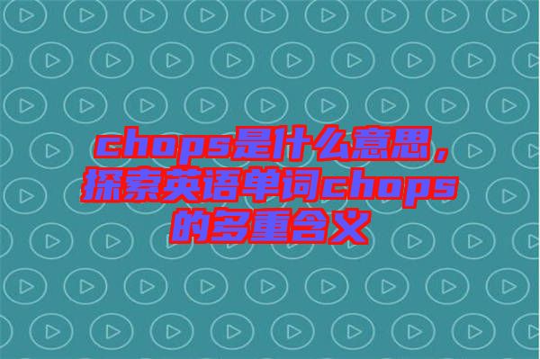 chops是什么意思，探索英語(yǔ)單詞chops的多重含義