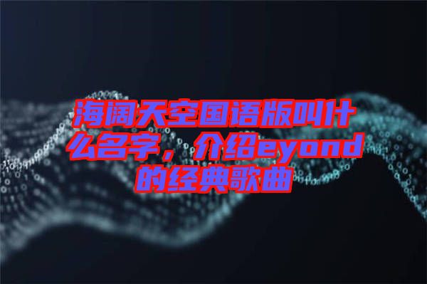 海闊天空國語版叫什么名字，介紹eyond的經典歌曲