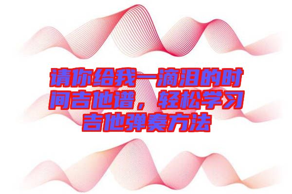 請你給我一滴淚的時間吉他譜，輕松學習吉他彈奏方法