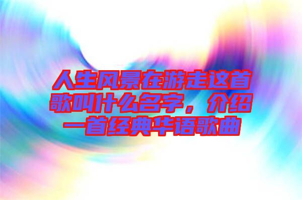 人生風景在游走這首歌叫什么名字，介紹一首經典華語歌曲