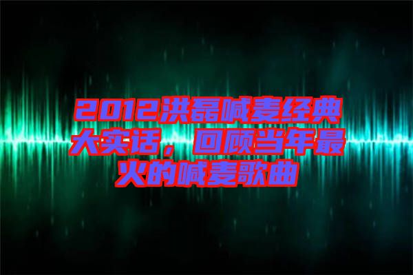 2012洪磊喊麥經典大實話，回顧當年最火的喊麥歌曲