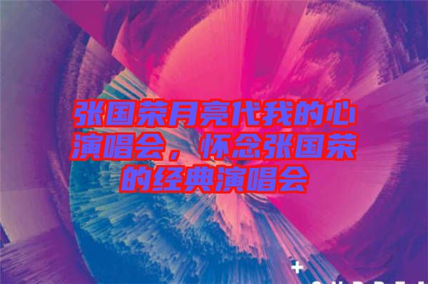 張國榮月亮代我的心演唱會，懷念張國榮的經典演唱會