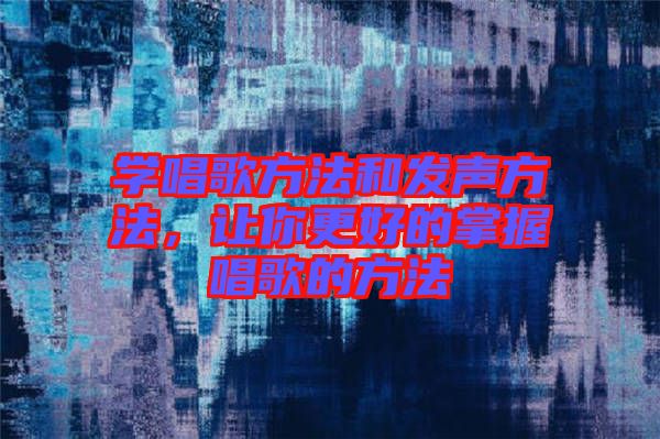 學唱歌方法和發聲方法，讓你更好的掌握唱歌的方法