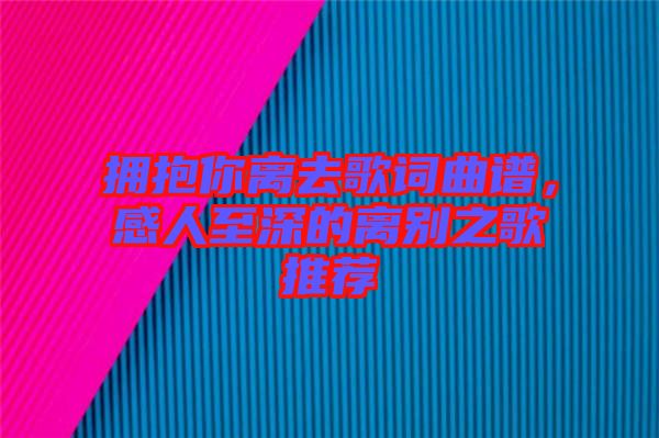 擁抱你離去歌詞曲譜，感人至深的離別之歌推薦