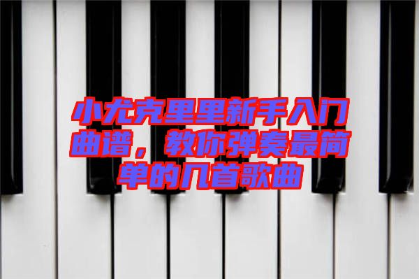 小尤克里里新手入門曲譜，教你彈奏最簡單的幾首歌曲