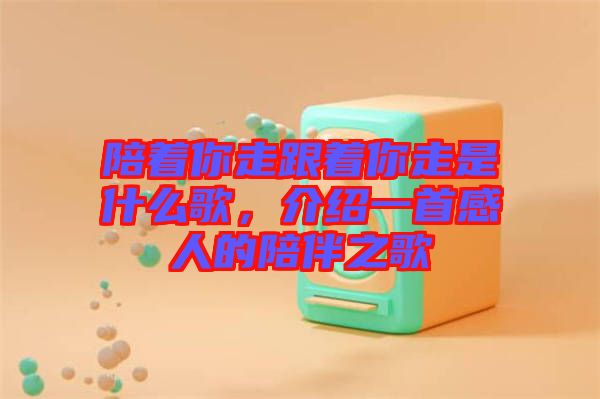 陪著你走跟著你走是什么歌，介紹一首感人的陪伴之歌