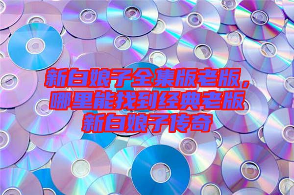 新白娘子全集版老版，哪里能找到經典老版新白娘子傳奇