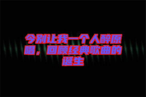 今別讓我一個人醉原唱，回顧經(jīng)典歌曲的誕生