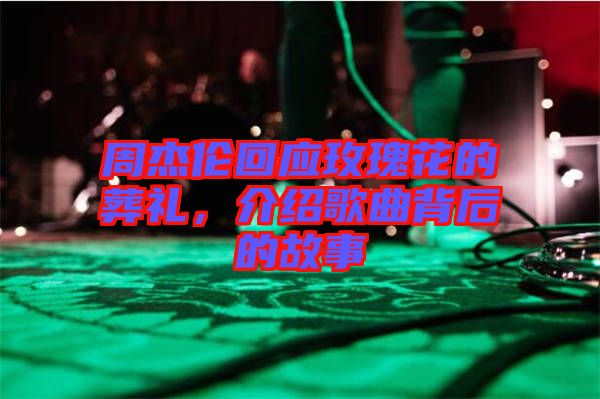 周杰倫回應玫瑰花的葬禮，介紹歌曲背后的故事