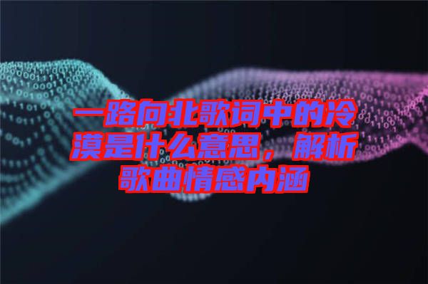 一路向北歌詞中的冷漠是什么意思，解析歌曲情感內涵