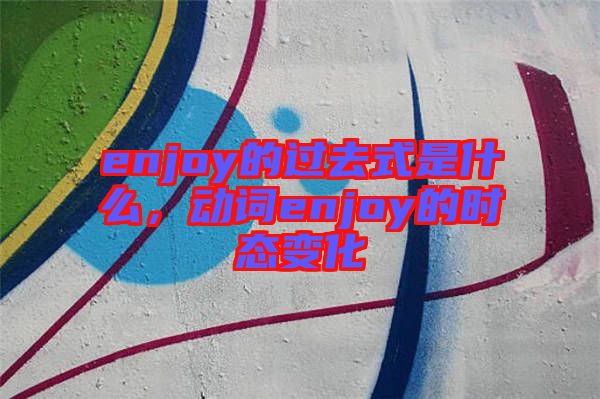 enjoy的過去式是什么，動詞enjoy的時態變化