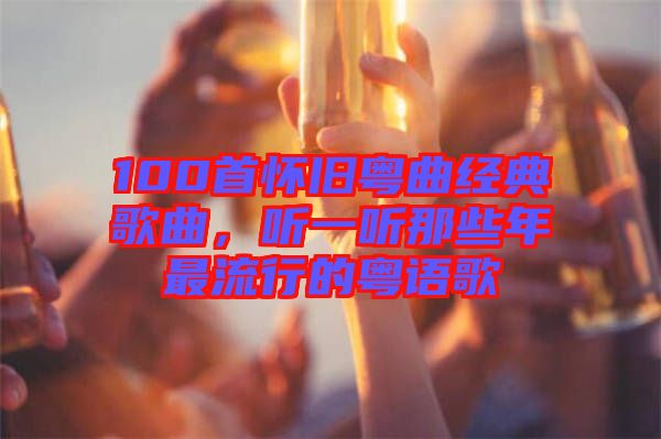 100首懷舊粵曲經(jīng)典歌曲，聽(tīng)一聽(tīng)那些年最流行的粵語(yǔ)歌