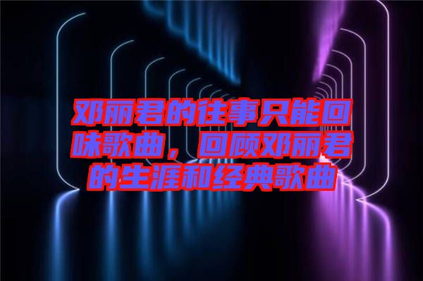 鄧麗君的往事只能回味歌曲，回顧鄧麗君的生涯和經典歌曲