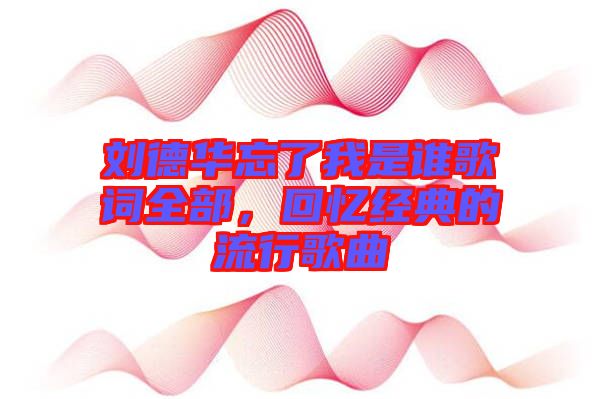 劉德華忘了我是誰歌詞全部，回憶經(jīng)典的流行歌曲