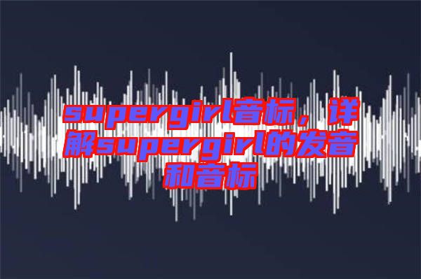 supergirl音標，詳解supergirl的發(fā)音和音標