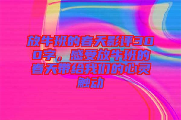 放牛班的春天影評300字，感受放牛班的春天帶給我們的心靈觸動