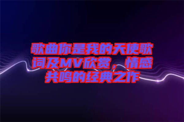 歌曲你是我的天使歌詞及MV欣賞，情感共鳴的經典之作