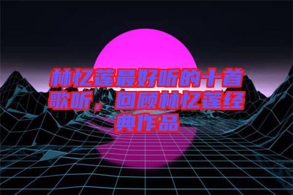 林憶蓮最好聽的十首歌聽，回顧林憶蓮經典作品