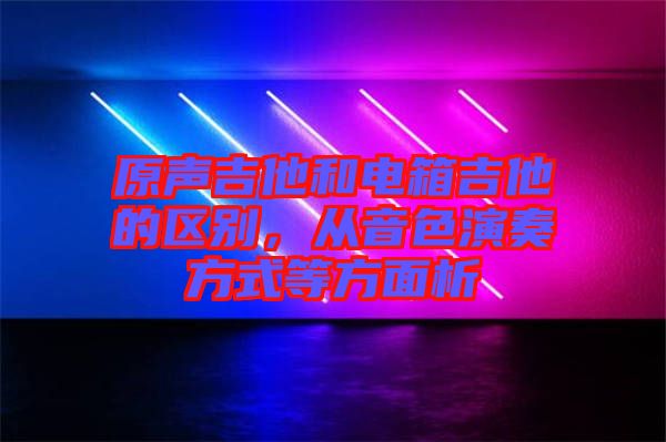 原聲吉他和電箱吉他的區別，從音色演奏方式等方面析