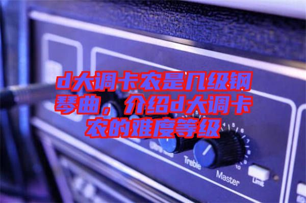 d大調卡農是幾級鋼琴曲，介紹d大調卡農的難度等級