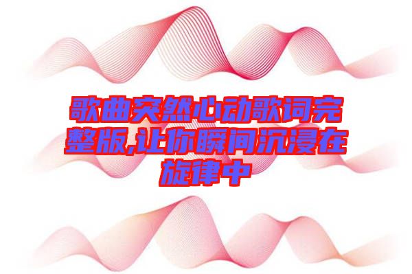 歌曲突然心動歌詞完整版,讓你瞬間沉浸在旋律中