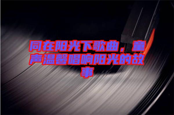 同在陽光下歌曲，童聲溫馨唱響陽光的故事