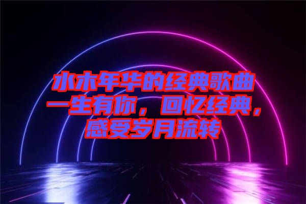 水木年華的經(jīng)典歌曲一生有你，回憶經(jīng)典，感受歲月流轉(zhuǎn)